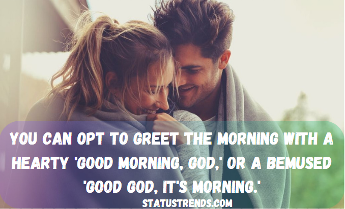 You can opt to greet the morning with a hearty 'Good Morning, God,' or a bemused 'Good God, it's morning.'